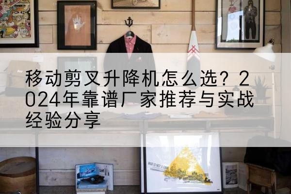 宝山区升降平台厂家推荐-移动剪叉升降机怎么选?2024年靠谱厂家推荐与实战经验分享