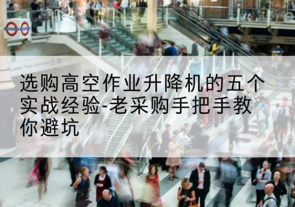 宝山区高空作业升降机厂家-选购高空作业升降机的五个实战经验-老采购手把手教你避坑