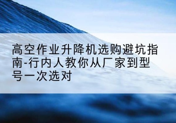 宝山区升降平台厂家-高空作业升降机选购避坑指南-行内人教你从厂家到型号一次选对