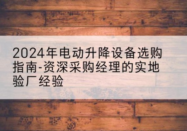 宝山区电动剪叉升降平台厂家-2024年电动升降设备选购指南-资深采购经理的实地验厂经验