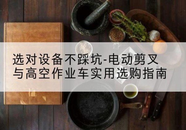 宝山区电动剪叉升降平台怎么选-选对设备不踩坑-电动剪叉与高空作业车实用选购指南
