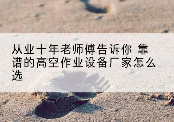 宝山区高空作业升降机厂家推荐-从业十年老师傅告诉你 靠谱的高空作业设备厂家怎么选