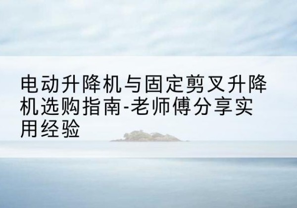 宝山区电动升降机怎么选-电动升降机与固定剪叉升降机选购指南-老师傅分享实用经验