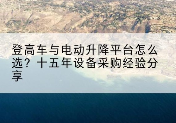宝山区登高车厂家厂家-登高车与电动升降平台怎么选？十五年设备采购经验分享