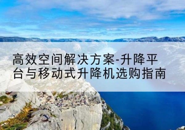 宝山区升降平台厂家-*空间解决方案-升降平台与移动式升降机选购指南