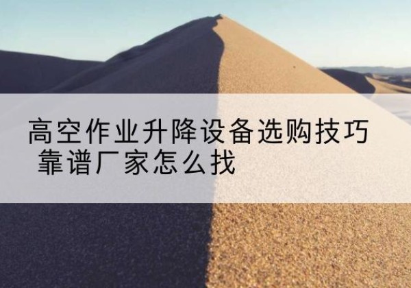 宝山区电动升降平台厂家推荐-高空作业升降设备选购技巧 靠谱厂家怎么找