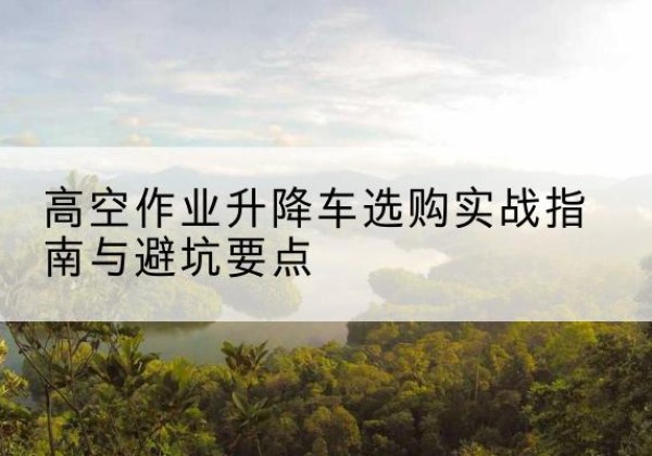 宝山区升降车怎么选-高空作业升降车选购实战指南与避坑要点