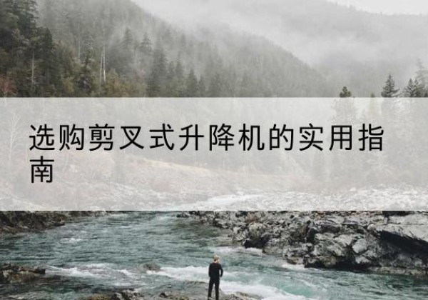 宝山区剪叉式升降机怎么选-选购剪叉式升降机的实用指南