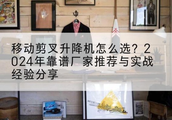 宝山区升降平台厂家推荐-移动剪叉升降机怎么选？2024年靠谱厂家推荐与实战经验分享