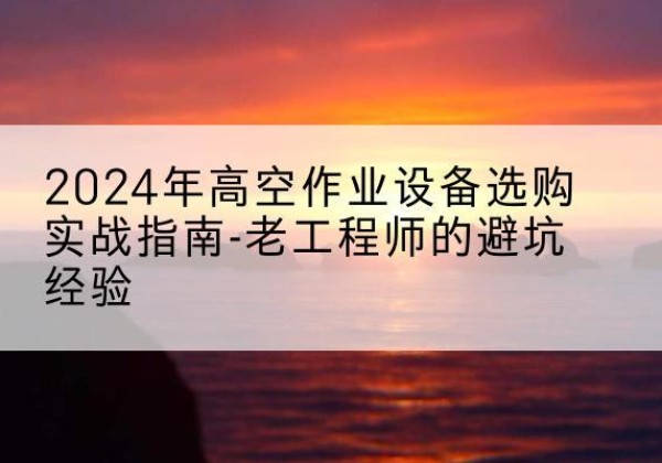 宝山区高空作业升降机厂家推荐-2024年高空作业设备选购实战指南-老工程师的避坑经验