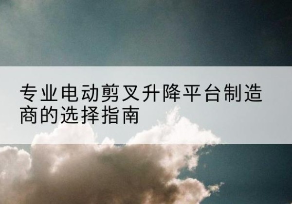 宝山区电动剪叉升降平台厂家-专业电动剪叉升降平台制造商的选择指南